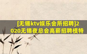 [无锡ktv娱乐会所招聘]2020无锡夜总会高薪招聘模特